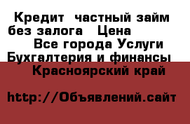 Кредит, частный займ без залога › Цена ­ 3 000 000 - Все города Услуги » Бухгалтерия и финансы   . Красноярский край